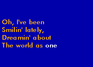 Oh, I've been

Smilin' lately,

Drea min' abouf
The world as one