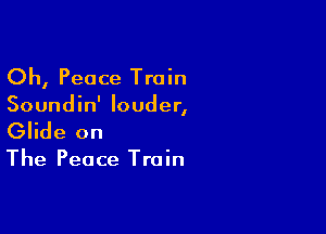 Oh, Peace Train

Soundin' louder,

Glide on

The Peace Train