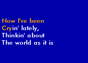 Now I've been
Cryin' lately,

Thinkin' a bout

The world as if is