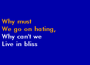 Why must
We go on hating,

Why can't we
Live in bliss