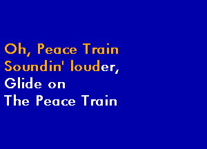 Oh, Peace Train

Soundin' louder,

Glide on

The Peace Train