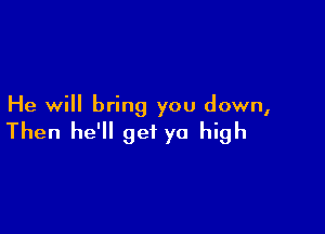 He will bring you down,

Then he'll get ya high