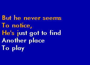 But he never seems
To notice,

He's iusi got to find
Another place
To play