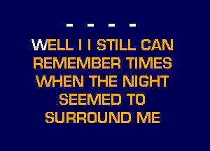 WELL I I STILL CAN
REMEMBER TIMES
WHEN THE NIGHT
SEEMED TO
SURROUND ME