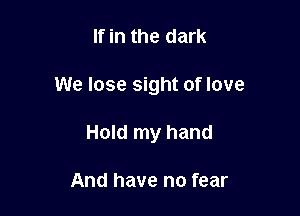 If in the dark

We lose sight of love

Hold my hand

And have no fear