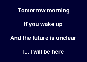 Tomorrow morning

If you wake up
And the future is unclear

l... I will be here