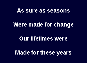 As sure as seasons
Were made for change

Our lifetimes were

Made for these years