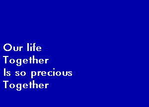 Our life

Together
Is so precious
Together