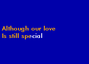 AHhoug h our love

Is still special