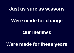 Just as sure as seasons
Were made for change

Our lifetimes

Were made for these years