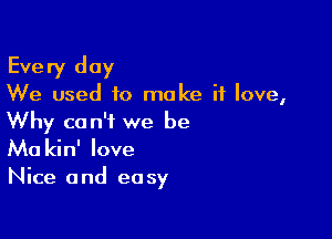 Every day

We used to make it love,

Why can't we be
Ma kin' love

Nice and easy