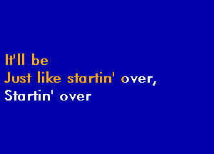 lfll be

Just like siariin' over,
Sfartin' over