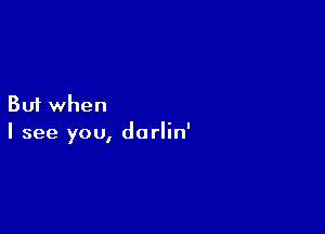 But when

I see you, darlin'