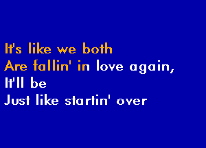 Ifs like we both

Are fallin' in love again,

I? be

Just like sforiin' over