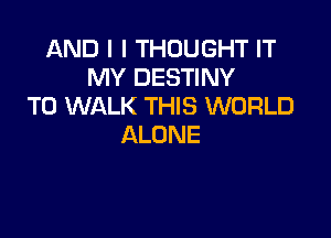 ANDIITHOUGHTFT
MY DESTINY
T0 WALK THIS WORLD

ALONE