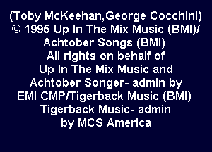 (Toby McKeehan,George Cocchini)
(E) 1995 Up In The Mix Music (BMI)!
Achtober Songs (BMI)

All rights on behalf of
Up In The Mix Music and
Achtober Songer- admin by
EMI CMPITigerback Music (BMI)
Tigerback Music- admin
by MCS America