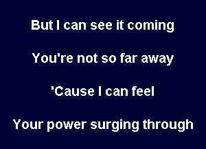 But I can see it coming
You're not so far away

'Cause I can feel

Your power surging through