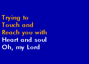 Trying to
Touch and

Reach you with
Heart and soul

Oh, my Lord