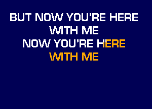 BUT NOW YOU'RE HERE
WITH ME
NOW YOU'RE HERE
WITH ME