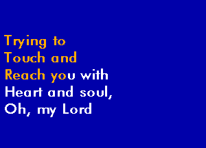 Trying to
Touch and

Reach you with
Heart and soul,

Oh, my Lord