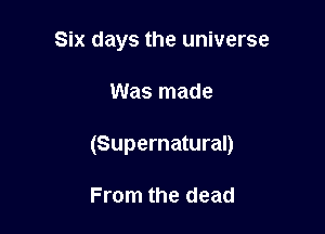 Six days the universe

Was made

(Supernatural)

From the dead