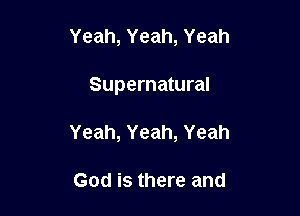 Yeah,Yeah,Yeah

Supernatural

Yeah,Yeah,Yeah

God is there and