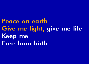 Peace on earth
Give me light, give me life

Keep me
Free from birth