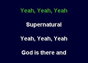 Supernatural

Yeah,Yeah,Yeah

God is there and
