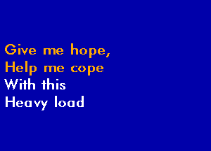 Give me hope,
Help me cope

With this
Heavy load