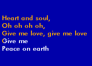 Heart and soul,

Oh oh oh oh,

Give me love, give me love

Give me
Peace on earth