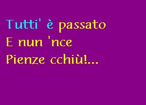 Tutti' passato
E nun 'nce

Pienze cchiul...