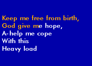 Keep me free from birth,
God give me hope,

A-help me cope
With this
Heavy load