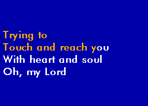 Trying to
Touch and reach you

With heart and soul
Oh, my Lord