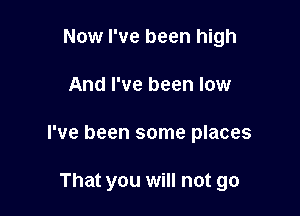 Now I've been high
And I've been low

I've been some places

That you will not go