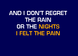 AND I DON'T REGRET
THE RAIN
OR THE NIGHTS

l FELT THE PAIN