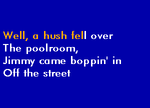 Well, 0 hush fell over

The poolroom,

Jimmy came boppin' in
Off the street