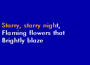 Sta rry, sic rry nig hf,

Fla ming flowers that
Brightly blaze