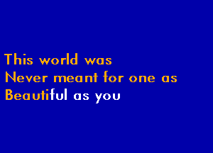 This world was

Never meant for one as
Beautiful as you