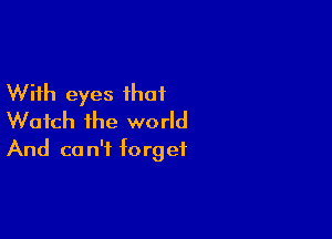 With eyes that

Watch the world
And can't forget