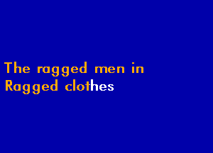 The rugged men in

Ragged clothes