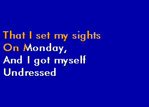 That I set my sights
On Monday,

And I got myself
Undressed