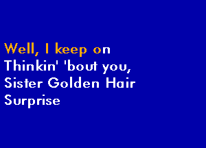 Well, I keep on
Thinkin' 'boui you,

Sister Golden Hair
Surprise