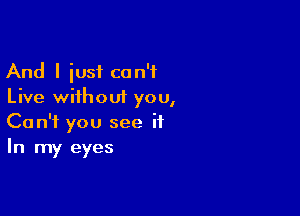 And I iusf can't
Live without you,

Can't you see ii
In my eyes