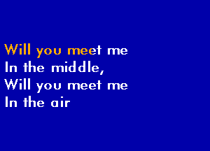 Will you meet me

In the mid d Ie,

Will you meet me
In the air