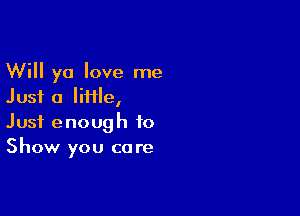 Will yo love me
Just 0 Me,

Just enough to
Show you care