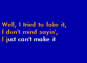 Well, I fried to fake it,

I don't mind sayin',
I just can't make if