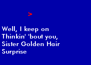 Well, I keep on

Thinkin' 'bout you,
Sister Golden Hair
Surprise