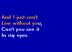 And I iusf can't
Live without you,

Can't you see ii
In my eyes