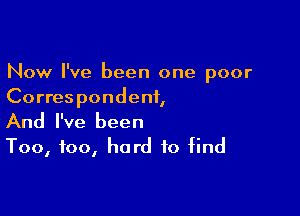 Now I've been one poor
Correspondent,

And I've been
Too, too, hard to find