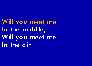 Will you meet me

In the mid d Ie,

Will you meet me
In the air